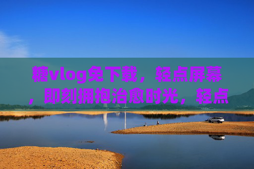 糖vlog免下载,轻点屏幕,即刻拥抱治愈时光,轻点屏幕,糖vlog免下载即刻治愈时光 糖vlog免下载,轻点屏幕,即刻拥抱治愈时光,轻点屏幕,糖vlog免下载即刻治愈时光