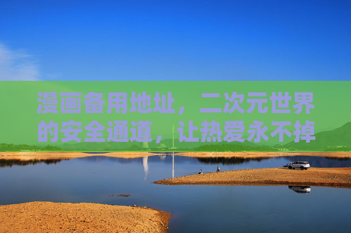 漫画备用地址,二次元世界的安全通道,让热爱永不掉线,漫画备用安全通道,让二次元热爱永不掉线 漫画备用地址,二次元世界的安全通道,让热爱永不掉线,漫画备用安全通道,让二次元热爱永不掉线