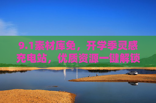 9.1素材库免,开学季灵感充电站,优质资源一键解锁,开学季灵感充电站,9.1素材库优质资源一键解锁 9.1素材库免,开学季灵感充电站,优质资源一键解锁,开学季灵感充电站,9.1素材库优质资源一键解锁