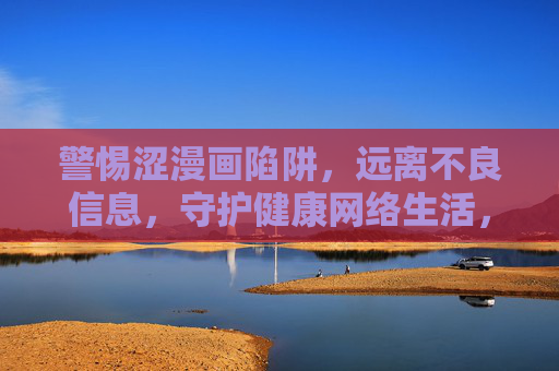 警惕涩漫画陷阱,远离不良信息,守护健康网络生活,警惕涩漫画陷阱,守护健康网络生活 警惕涩漫画陷阱,远离不良信息,守护健康网络生活,警惕涩漫画陷阱,守护健康网络生活