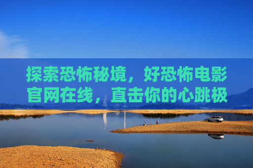 探索恐怖秘境,好恐怖电影官网在线,直击你的心跳极限!恐怖秘境官网在线,直击心跳极限! 探索恐怖秘境,好恐怖电影官网在线,直击你的心跳极限!恐怖秘境官网在线,直击心跳极限!