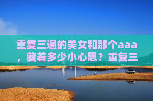 重复三遍的美女和那个aaa,藏着多少小心思?重复三遍的美女和那个aaa,藏着多少小心思?重复三遍的美女和那个aaa,藏着多少小心思?重复三遍的美女和那个aaa,藏着多少小心思? 重复三遍的美女和那个aaa,藏着多少小心思?重复三遍的美女和那个aaa,藏着多少小心思?重复三遍的美女和那个aaa,藏着多少小心思?重复三遍的美女和那个aaa,藏着多少小心思?