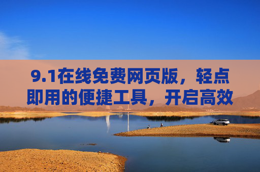 9.1在线免费网页版,轻点即用的便捷工具,开启高效数字生活新体验,在线免费便捷工具,轻点即用,开启高效数字生活新体验 9.1在线免费网页版,轻点即用的便捷工具,开启高效数字生活新体验,在线免费便捷工具,轻点即用,开启高效数字生活新体验