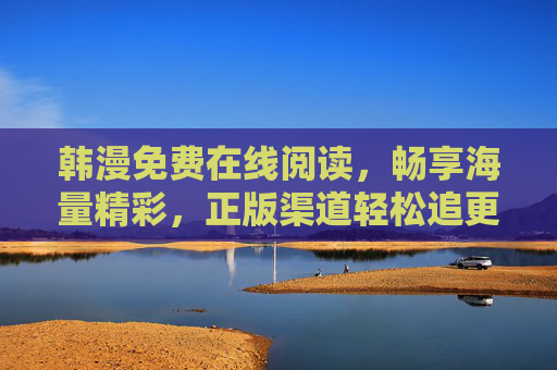 韩漫免费在线阅读，畅享海量精彩，正版渠道轻松追更，正版韩漫免费在线，畅读追更海量精彩