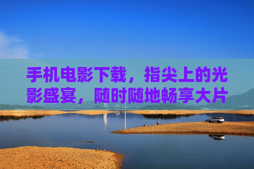 手机电影下载，指尖上的光影盛宴，随时随地畅享大片时光，指尖光影盛宴，手机电影随时畅享
