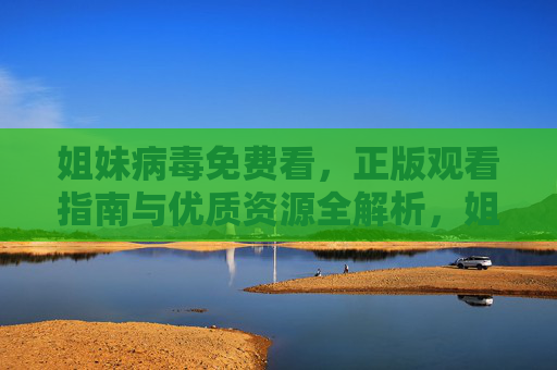姐妹病毒免费看,正版观看指南与优质资源全解析,姐妹病毒,正版免费观看指南与优质资源全解析 姐妹病毒免费看,正版观看指南与优质资源全解析,姐妹病毒,正版免费观看指南与优质资源全解析