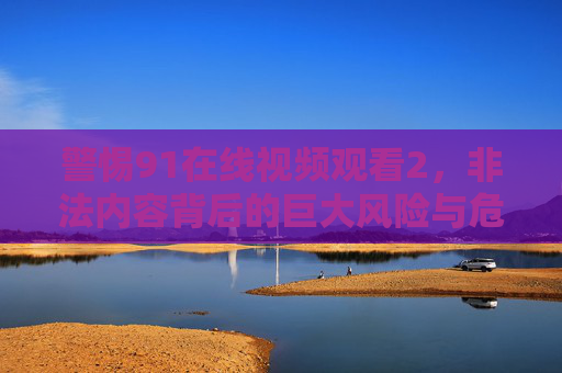 警惕91在线视频观看2,非法内容背后的巨大风险与危害,警惕91在线视频观看2,非法内容背后的巨大风险与危害 警惕91在线视频观看2,非法内容背后的巨大风险与危害,警惕91在线视频观看2,非法内容背后的巨大风险与危害