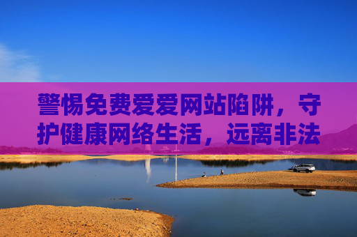 警惕免费爱爱网站陷阱，守护健康网络生活，远离非法与危害，警惕非法网站陷阱，守护健康网络生活