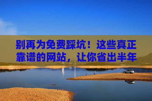 别再为免费踩坑!这些真正靠谱的网站,让你省出半年工资,别再免费踩坑!靠谱网站助你省半年工资 别再为免费踩坑!这些真正靠谱的网站,让你省出半年工资,别再免费踩坑!靠谱网站助你省半年工资