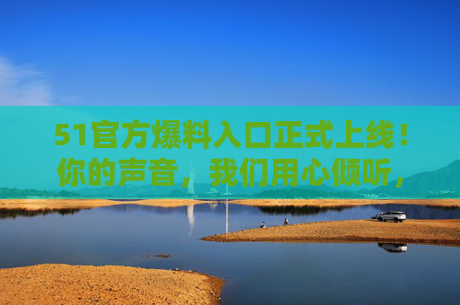 51官方爆料入口正式上线!你的声音,我们用心倾听,51官方爆料入口上线,倾听你的声音 51官方爆料入口正式上线!你的声音,我们用心倾听,51官方爆料入口上线,倾听你的声音