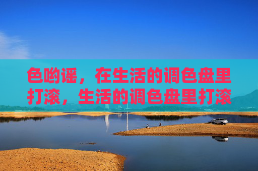 色哟谣,在生活的调色盘里打滚,生活的调色盘里打滚 色哟谣,在生活的调色盘里打滚,生活的调色盘里打滚
