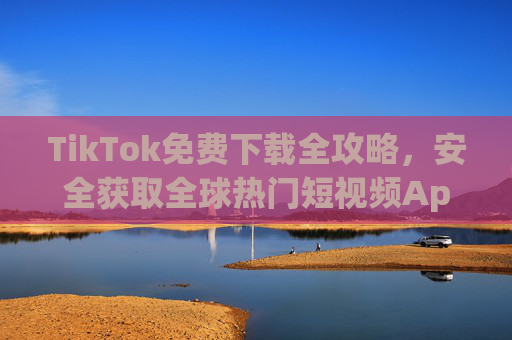 TikTok免费下载全攻略,安全获取全球热门短视频App,TikTok免费下载全攻略,安全获取全球热门短视频App TikTok免费下载全攻略,安全获取全球热门短视频App,TikTok免费下载全攻略,安全获取全球热门短视频App