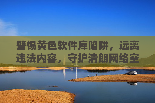 警惕黄色软件库陷阱,远离违法内容,守护清朗网络空间,警惕黄色软件库陷阱,守护清朗网络空间 警惕黄色软件库陷阱,远离违法内容,守护清朗网络空间,警惕黄色软件库陷阱,守护清朗网络空间
