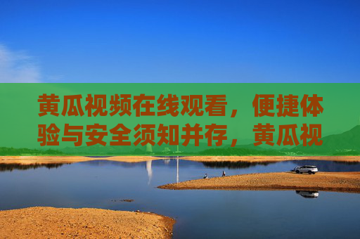 黄瓜视频在线观看,便捷体验与安全须知并存,黄瓜视频在线观看,便捷体验与安全须知 黄瓜视频在线观看,便捷体验与安全须知并存,黄瓜视频在线观看,便捷体验与安全须知
