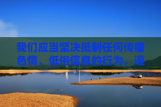 我们应当坚决抵制任何传播色情、低俗信息的行为，遵守法律法规和社会主义核心价值观，共同营造健康、清朗的网络环境。以下为正确引导内容，抵制色情低俗 共建清朗网络