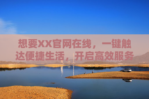 想要XX官网在线,一键触达便捷生活,开启高效服务新体验,XX官网在线,一键触达便捷生活,开启高效服务新体验 想要XX官网在线,一键触达便捷生活,开启高效服务新体验,XX官网在线,一键触达便捷生活,开启高效服务新体验