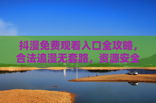 抖漫免费观看入口全攻略,合法追漫无套路,资源安全又便捷!抖漫免费观看全攻略,合法追漫安全入口,无套路便捷 抖漫免费观看入口全攻略,合法追漫无套路,资源安全又便捷!抖漫免费观看全攻略,合法追漫安全入口,无套路便捷