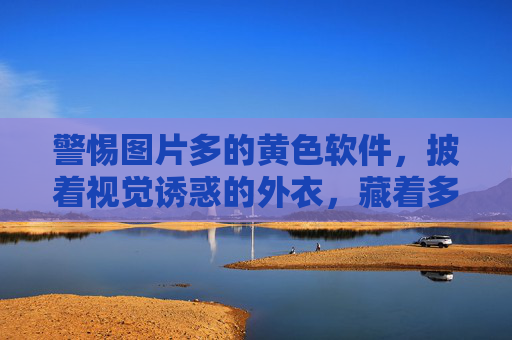 警惕图片多的黄色软件,披着视觉诱惑的外衣,藏着多重陷阱,警惕图片多的黄色软件,视觉诱惑背后的多重陷阱 警惕图片多的黄色软件,披着视觉诱惑的外衣,藏着多重陷阱,警惕图片多的黄色软件,视觉诱惑背后的多重陷阱
