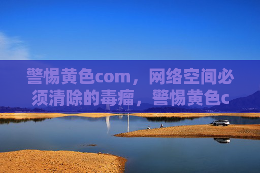 警惕黄色com,网络空间必须清除的毒瘤,警惕黄色com,网络空间必须清除的毒瘤 警惕黄色com,网络空间必须清除的毒瘤,警惕黄色com,网络空间必须清除的毒瘤