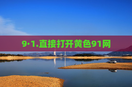 9·1.直接打开黄色91网 9·1.直接打开黄色91网