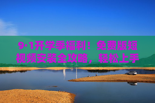 9·1开学季福利!免费版短视频安装全攻略,轻松上手不踩坑,9·1开学季福利,免费版短视频安装全攻略,轻松上手不踩坑 9·1开学季福利!免费版短视频安装全攻略,轻松上手不踩坑,9·1开学季福利,免费版短视频安装全攻略,轻松上手不踩坑