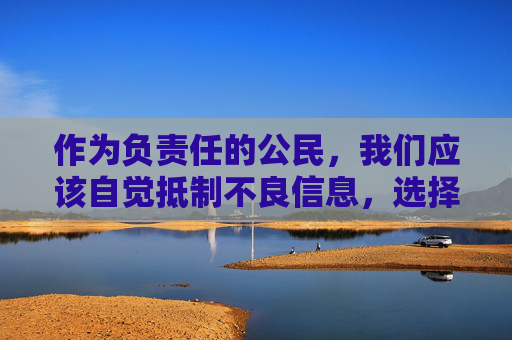 作为负责任的公民,我们应该自觉抵制不良信息,选择健康、积极、向上的文化内容,共同营造一个清朗的网络环境。如果你在网络上遇到类似的不良信息,请及时向相关部门举报,共同维护网络空间的清朗,抵制不良信息 共护清朗网络 作为负责任的公民,我们应该自觉抵制不良信息,选择健康、积极、向上的文化内容,共同营造一个清朗的网络环境。如果你在网络上遇到类似的不良信息,请及时向相关部门举报,共同维护网络空间的清朗,抵制不良信息 共护清朗网络