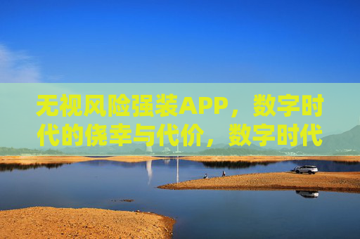 无视风险强装APP,数字时代的侥幸与代价,数字时代,强装APP的侥幸与代价 无视风险强装APP,数字时代的侥幸与代价,数字时代,强装APP的侥幸与代价