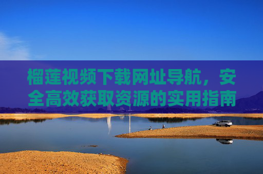 榴莲视频下载网址导航,安全高效获取资源的实用指南,安全高效的榴莲视频下载网址导航指南 榴莲视频下载网址导航,安全高效获取资源的实用指南,安全高效的榴莲视频下载网址导航指南