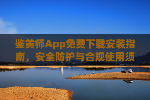 鉴黄师App免费下载安装指南,安全防护与合规使用须知,鉴黄师App免费下载安装与安全合规使用指南 鉴黄师App免费下载安装指南,安全防护与合规使用须知,鉴黄师App免费下载安装与安全合规使用指南