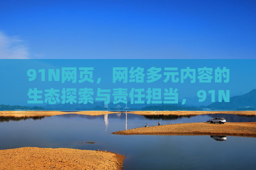 91N网页,网络多元内容的生态探索与责任担当,91N网页,网络多元内容的生态探索与责任担当 91N网页,网络多元内容的生态探索与责任担当,91N网页,网络多元内容的生态探索与责任担当