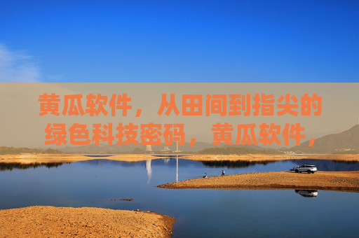 黄瓜软件,从田间到指尖的绿色科技密码,黄瓜软件,从田间到指尖的绿色科技密码 黄瓜软件,从田间到指尖的绿色科技密码,黄瓜软件,从田间到指尖的绿色科技密码