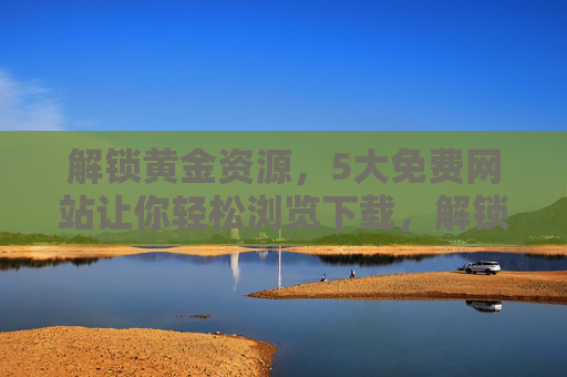 解锁黄金资源,5大免费网站让你轻松浏览下载,解锁黄金资源,5大免费网站轻松浏览下载 解锁黄金资源,5大免费网站让你轻松浏览下载,解锁黄金资源,5大免费网站轻松浏览下载
