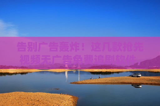 告别广告轰炸!这几款抢先视频无广告免费追剧软件,追剧党必备!告别广告轰炸!无广告免费追剧软件,追剧党必备! 告别广告轰炸!这几款抢先视频无广告免费追剧软件,追剧党必备!告别广告轰炸!无广告免费追剧软件,追剧党必备!