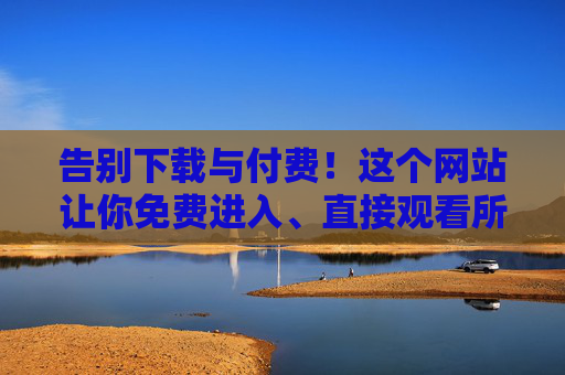 告别下载与付费!这个网站让你免费进入、直接观看所有内容,告别下载付费!免费观看所有内容 告别下载与付费!这个网站让你免费进入、直接观看所有内容,告别下载付费!免费观看所有内容