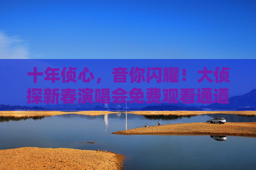 十年侦心,音你闪耀!大侦探新春演唱会免费观看通道全开,邀您共赴热爱之约,十年侦心免费看!大侦探新春演唱会音你闪耀共赴热爱 十年侦心,音你闪耀!大侦探新春演唱会免费观看通道全开,邀您共赴热爱之约,十年侦心免费看!大侦探新春演唱会音你闪耀共赴热爱
