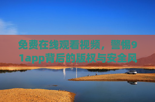 免费在线观看视频,警惕91app背后的版权与安全风险,免费看视频警惕91app,版权与安全风险警示 免费在线观看视频,警惕91app背后的版权与安全风险,免费看视频警惕91app,版权与安全风险警示