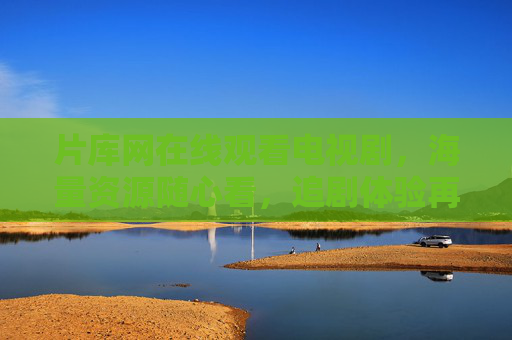 片库网在线观看电视剧,海量资源随心看,追剧体验再升级 片库网在线观看电视剧,海量资源随心看,追剧体验再升级