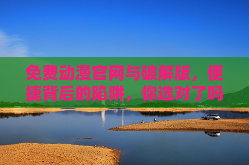 免费动漫官网与破解版,便捷背后的陷阱,你选对了吗?免费动漫官网与破解版,便捷背后的陷阱,你选对了吗? 免费动漫官网与破解版,便捷背后的陷阱,你选对了吗?免费动漫官网与破解版,便捷背后的陷阱,你选对了吗?