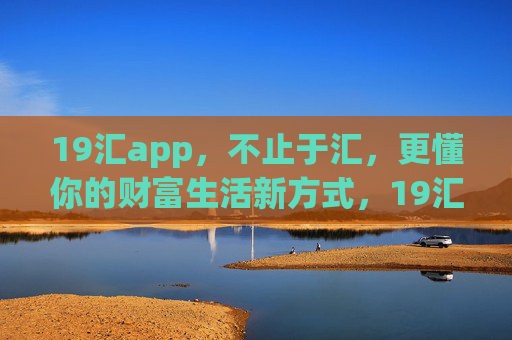 19汇app,不止于汇,更懂你的财富生活新方式,19汇app,不止于汇,财富生活新方式 19汇app,不止于汇,更懂你的财富生活新方式,19汇app,不止于汇,财富生活新方式