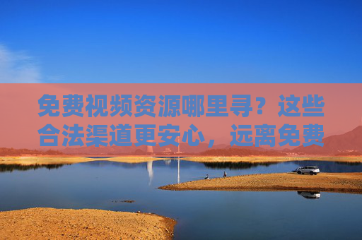 免费视频资源哪里寻?这些合法渠道更安心,远离免费陷阱,免费视频资源合法寻,安心渠道远离陷阱 免费视频资源哪里寻?这些合法渠道更安心,远离免费陷阱,免费视频资源合法寻,安心渠道远离陷阱