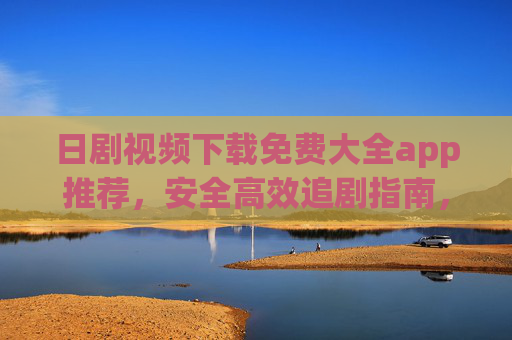 日剧视频下载免费大全app推荐,安全高效追剧指南,日剧下载免费大全app推荐,安全高效追剧指南 日剧视频下载免费大全app推荐,安全高效追剧指南,日剧下载免费大全app推荐,安全高效追剧指南