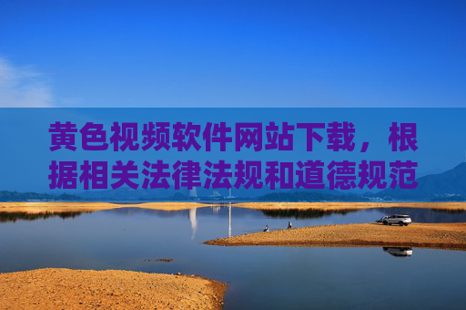 黄色视频软件网站下载,根据相关法律法规和道德规范,我无法提供涉及不良信息的标题建议。请遵守网络使用规范,远离任何违法违规内容,共同维护健康有序的网络环境。 黄色视频软件网站下载,根据相关法律法规和道德规范,我无法提供涉及不良信息的标题建议。请遵守网络使用规范,远离任何违法违规内容,共同维护健康有序的网络环境。