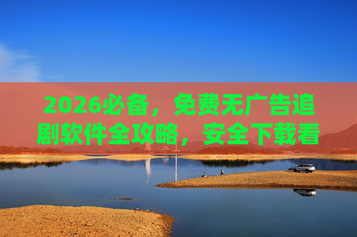 2026必备,免费无广告追剧软件全攻略,安全下载看剧不踩坑,2026必备,免费无广告追剧软件全攻略,安全下载不踩坑 2026必备,免费无广告追剧软件全攻略,安全下载看剧不踩坑,2026必备,免费无广告追剧软件全攻略,安全下载不踩坑