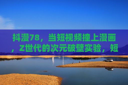 抖漫78,当短视频撞上漫画,Z世代的次元破壁实验,短视频×漫画,Z世代次元破壁实验 抖漫78,当短视频撞上漫画,Z世代的次元破壁实验,短视频×漫画,Z世代次元破壁实验