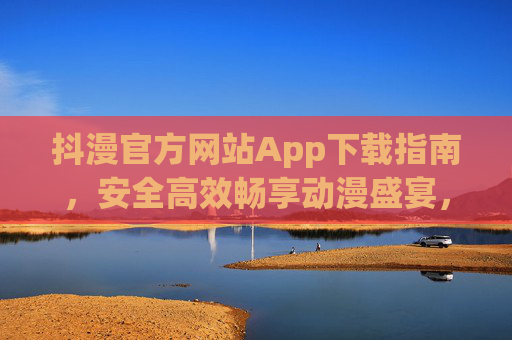 抖漫官方网站App下载指南,安全高效畅享动漫盛宴,抖漫App官方下载指南,安全高效畅享动漫盛宴 抖漫官方网站App下载指南,安全高效畅享动漫盛宴,抖漫App官方下载指南,安全高效畅享动漫盛宴