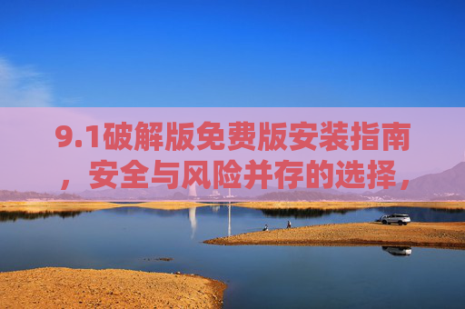 9.1破解版免费版安装指南,安全与风险并存的选择,1破解版免费版安装指南,安全与风险并存的选择 9.1破解版免费版安装指南,安全与风险并存的选择,1破解版免费版安装指南,安全与风险并存的选择
