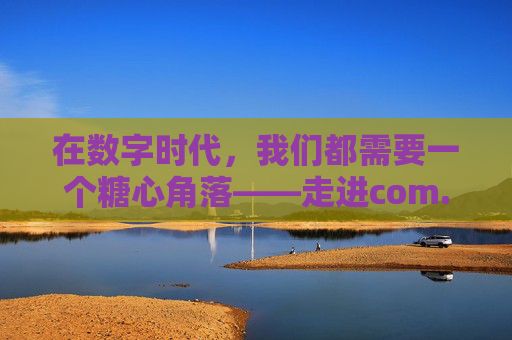 在数字时代,我们都需要一个糖心角落——走进com.91糖心的温暖世界,数字时代的糖心角落,com.91糖心的温暖世界 在数字时代,我们都需要一个糖心角落——走进com.91糖心的温暖世界,数字时代的糖心角落,com.91糖心的温暖世界