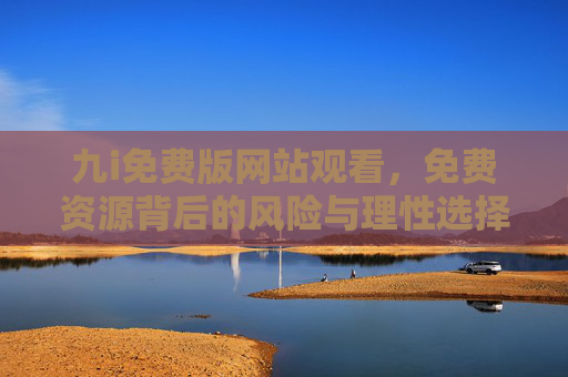 九i免费版网站观看,免费资源背后的风险与理性选择,九i免费版网站观看,免费资源的风险与理性选择 九i免费版网站观看,免费资源背后的风险与理性选择,九i免费版网站观看,免费资源的风险与理性选择