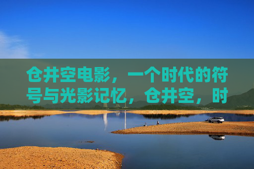 仓井空电影,一个时代的符号与光影记忆,仓井空,时代符号与光影记忆 仓井空电影,一个时代的符号与光影记忆,仓井空,时代符号与光影记忆