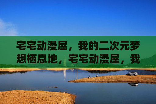宅宅动漫屋,我的二次元梦想栖息地,宅宅动漫屋,我的二次元梦想栖息地 宅宅动漫屋,我的二次元梦想栖息地,宅宅动漫屋,我的二次元梦想栖息地